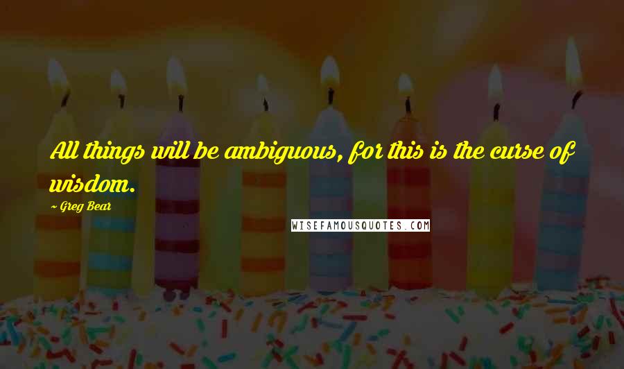 Greg Bear Quotes: All things will be ambiguous, for this is the curse of wisdom.