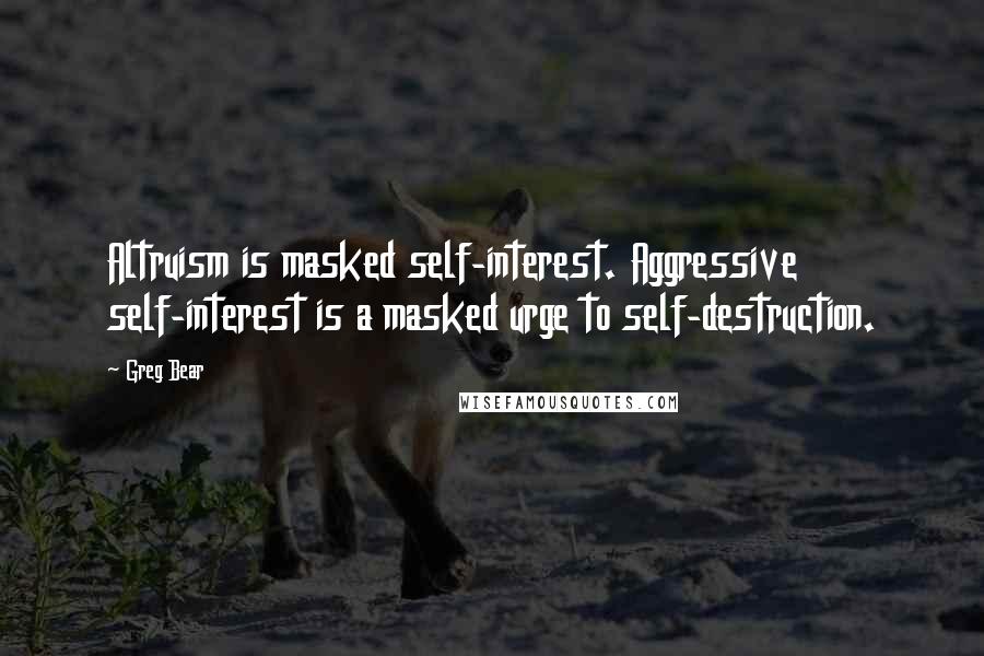 Greg Bear Quotes: Altruism is masked self-interest. Aggressive self-interest is a masked urge to self-destruction.