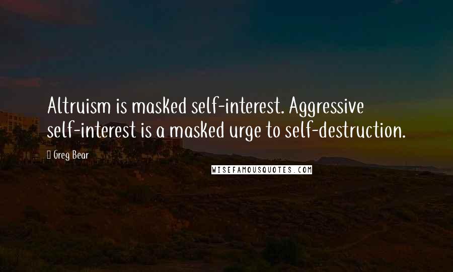 Greg Bear Quotes: Altruism is masked self-interest. Aggressive self-interest is a masked urge to self-destruction.