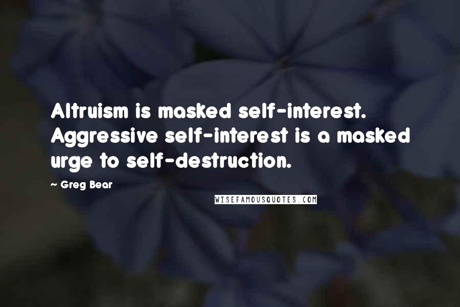 Greg Bear Quotes: Altruism is masked self-interest. Aggressive self-interest is a masked urge to self-destruction.