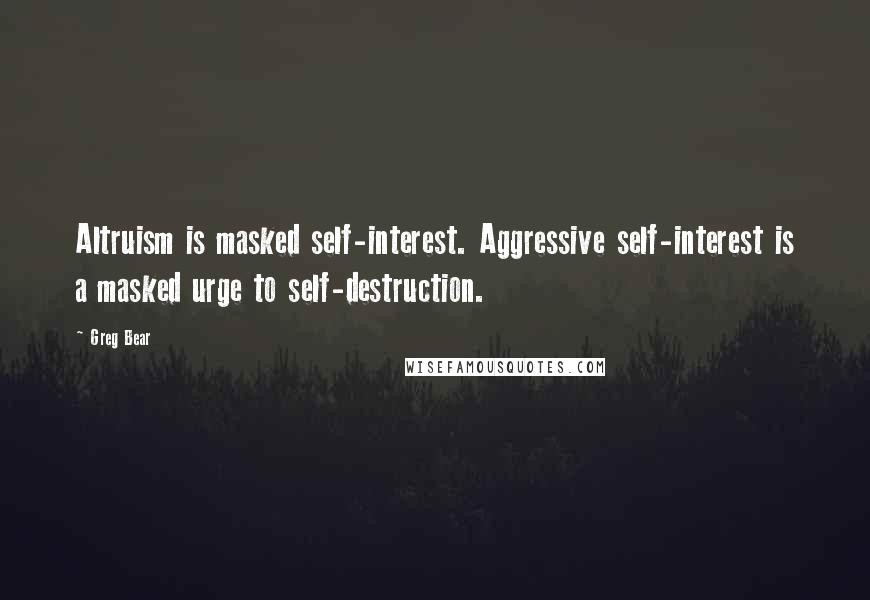 Greg Bear Quotes: Altruism is masked self-interest. Aggressive self-interest is a masked urge to self-destruction.