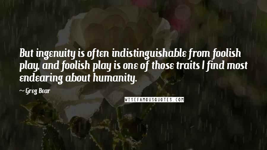 Greg Bear Quotes: But ingenuity is often indistinguishable from foolish play, and foolish play is one of those traits I find most endearing about humanity.