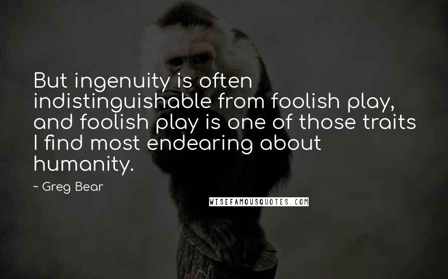 Greg Bear Quotes: But ingenuity is often indistinguishable from foolish play, and foolish play is one of those traits I find most endearing about humanity.
