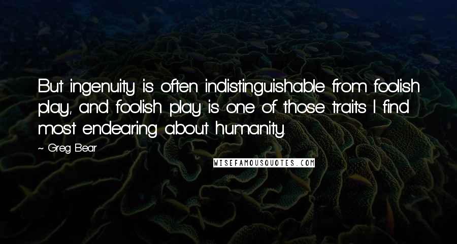 Greg Bear Quotes: But ingenuity is often indistinguishable from foolish play, and foolish play is one of those traits I find most endearing about humanity.