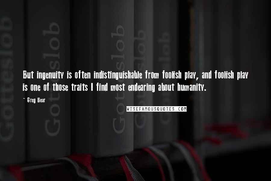 Greg Bear Quotes: But ingenuity is often indistinguishable from foolish play, and foolish play is one of those traits I find most endearing about humanity.