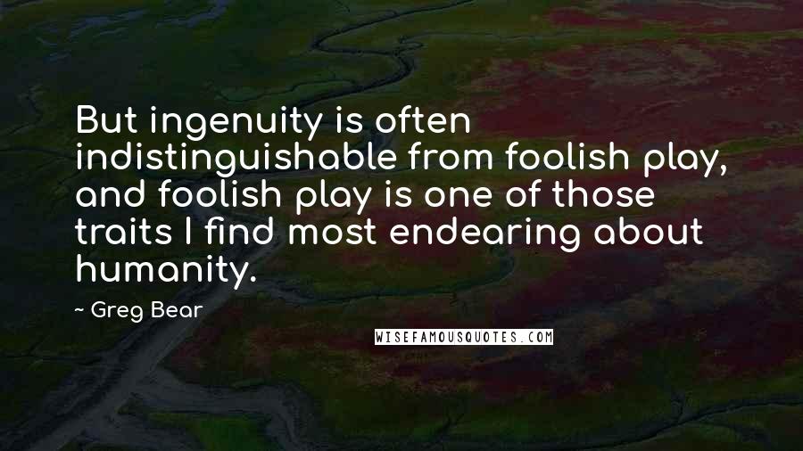 Greg Bear Quotes: But ingenuity is often indistinguishable from foolish play, and foolish play is one of those traits I find most endearing about humanity.