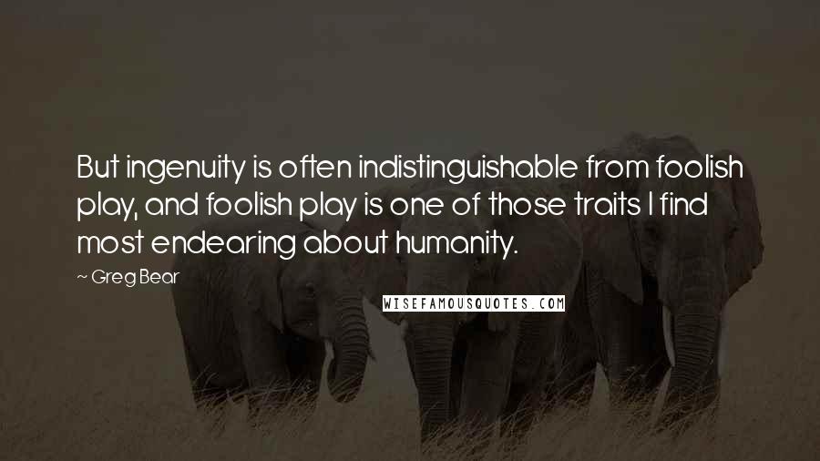 Greg Bear Quotes: But ingenuity is often indistinguishable from foolish play, and foolish play is one of those traits I find most endearing about humanity.