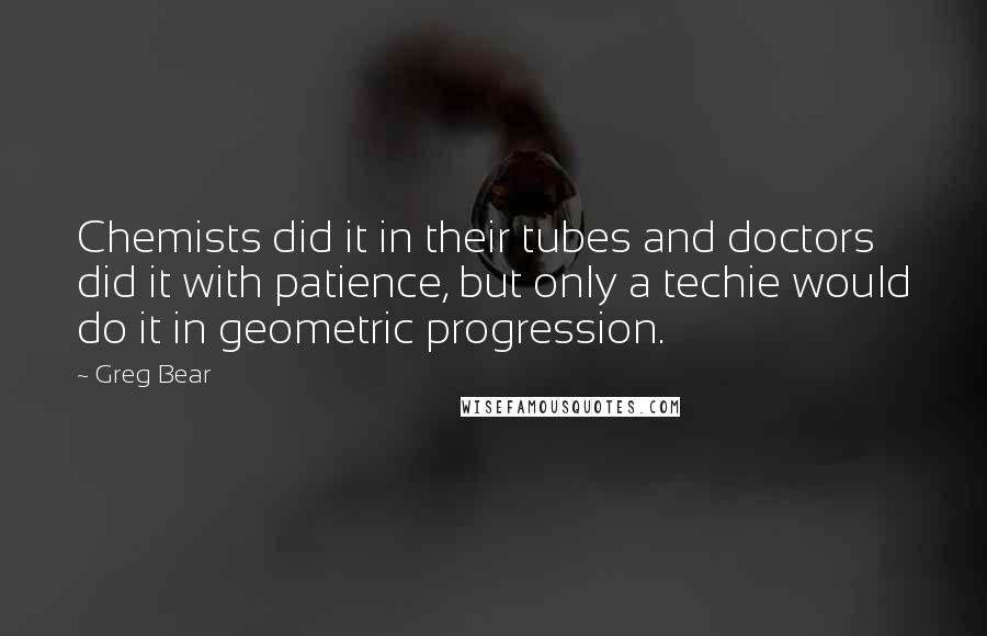 Greg Bear Quotes: Chemists did it in their tubes and doctors did it with patience, but only a techie would do it in geometric progression.