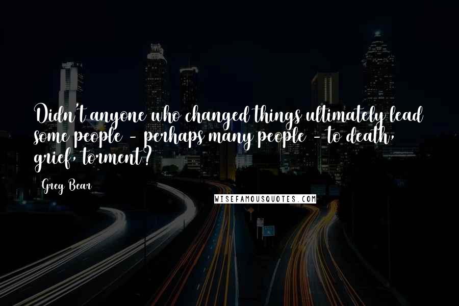 Greg Bear Quotes: Didn't anyone who changed things ultimately lead some people - perhaps many people - to death, grief, torment?