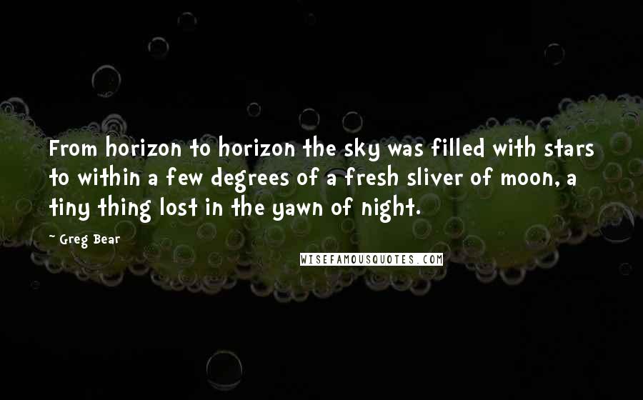 Greg Bear Quotes: From horizon to horizon the sky was filled with stars to within a few degrees of a fresh sliver of moon, a tiny thing lost in the yawn of night.