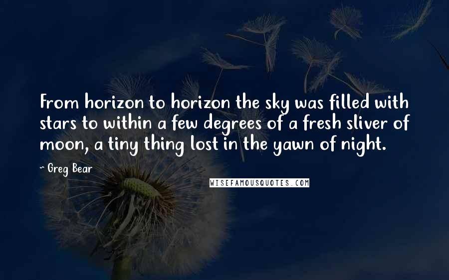 Greg Bear Quotes: From horizon to horizon the sky was filled with stars to within a few degrees of a fresh sliver of moon, a tiny thing lost in the yawn of night.