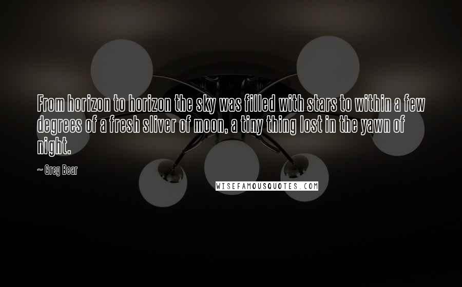 Greg Bear Quotes: From horizon to horizon the sky was filled with stars to within a few degrees of a fresh sliver of moon, a tiny thing lost in the yawn of night.