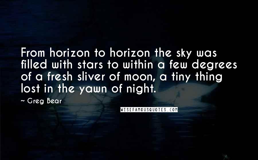 Greg Bear Quotes: From horizon to horizon the sky was filled with stars to within a few degrees of a fresh sliver of moon, a tiny thing lost in the yawn of night.