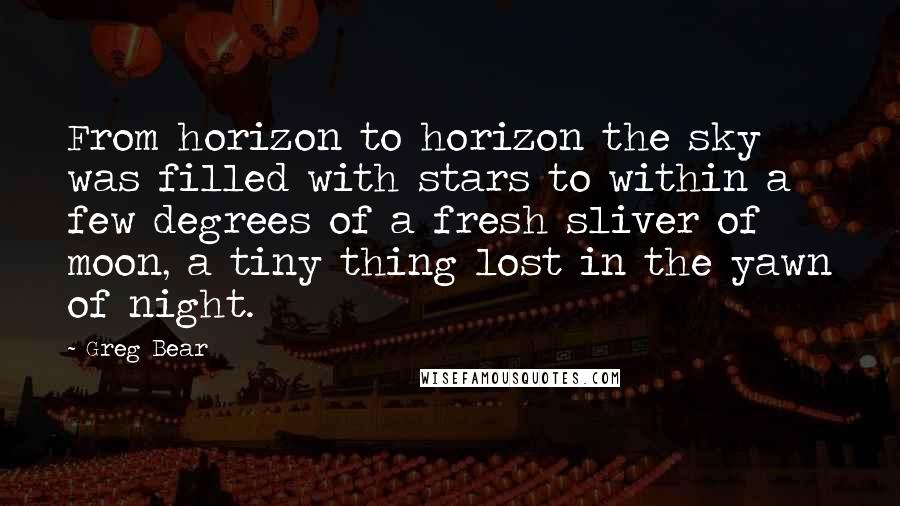 Greg Bear Quotes: From horizon to horizon the sky was filled with stars to within a few degrees of a fresh sliver of moon, a tiny thing lost in the yawn of night.