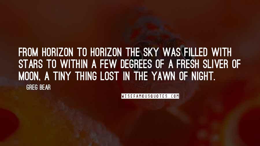 Greg Bear Quotes: From horizon to horizon the sky was filled with stars to within a few degrees of a fresh sliver of moon, a tiny thing lost in the yawn of night.