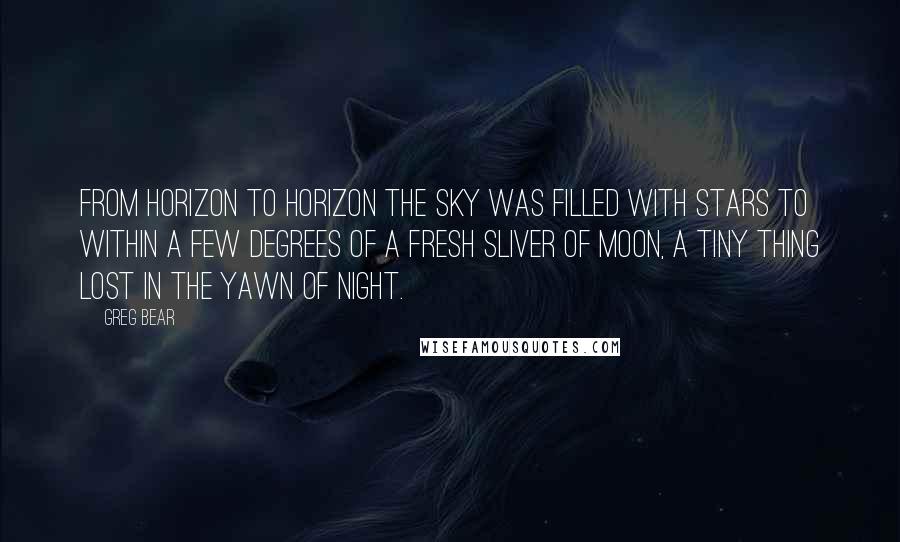 Greg Bear Quotes: From horizon to horizon the sky was filled with stars to within a few degrees of a fresh sliver of moon, a tiny thing lost in the yawn of night.