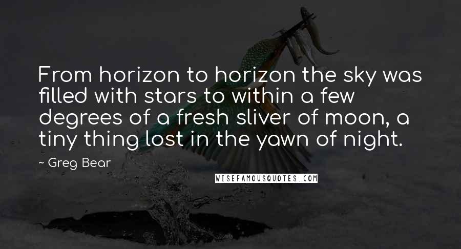 Greg Bear Quotes: From horizon to horizon the sky was filled with stars to within a few degrees of a fresh sliver of moon, a tiny thing lost in the yawn of night.