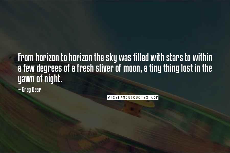 Greg Bear Quotes: From horizon to horizon the sky was filled with stars to within a few degrees of a fresh sliver of moon, a tiny thing lost in the yawn of night.