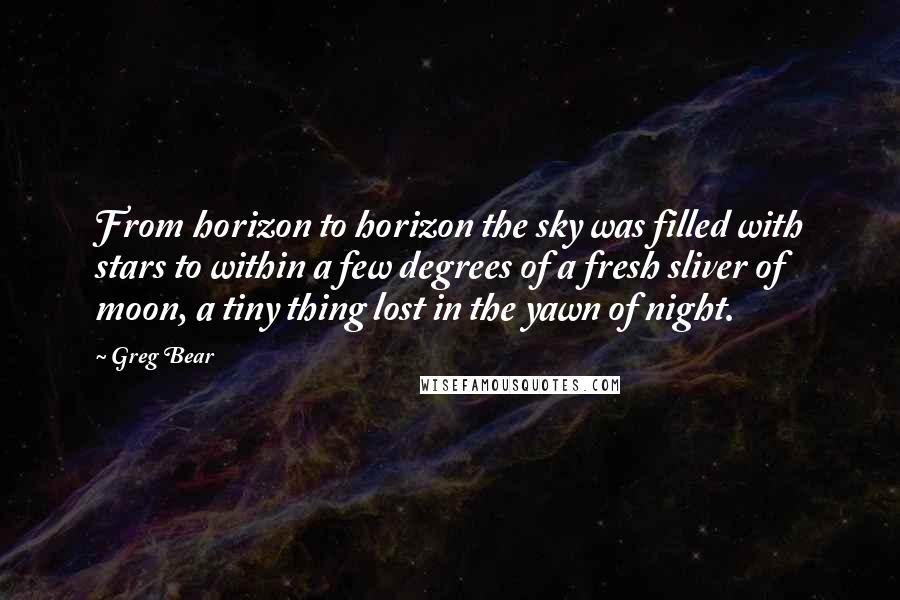 Greg Bear Quotes: From horizon to horizon the sky was filled with stars to within a few degrees of a fresh sliver of moon, a tiny thing lost in the yawn of night.