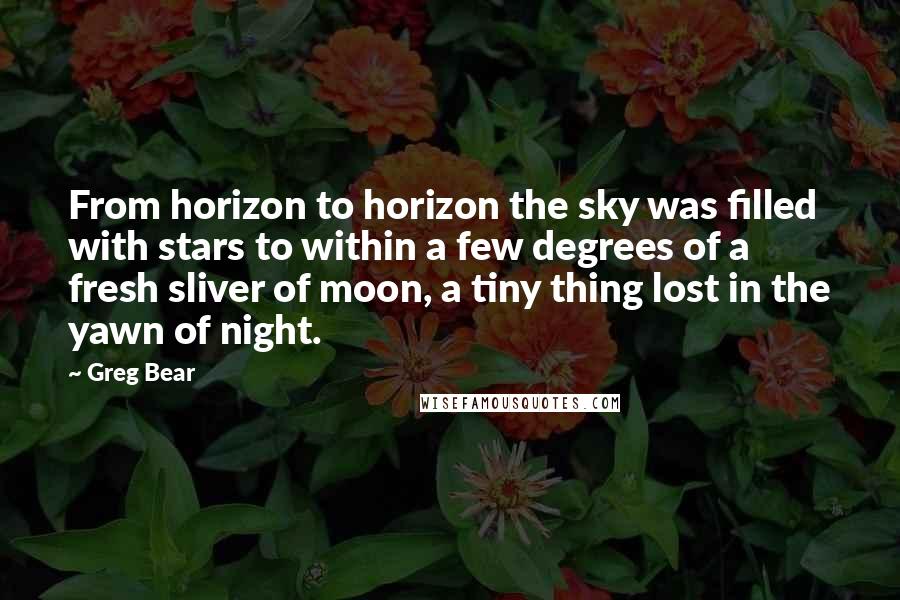 Greg Bear Quotes: From horizon to horizon the sky was filled with stars to within a few degrees of a fresh sliver of moon, a tiny thing lost in the yawn of night.