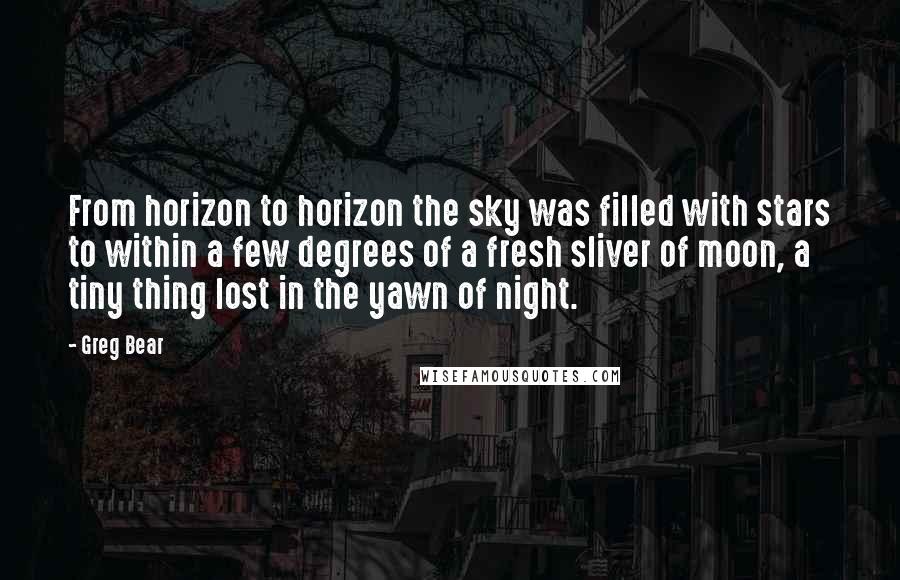 Greg Bear Quotes: From horizon to horizon the sky was filled with stars to within a few degrees of a fresh sliver of moon, a tiny thing lost in the yawn of night.