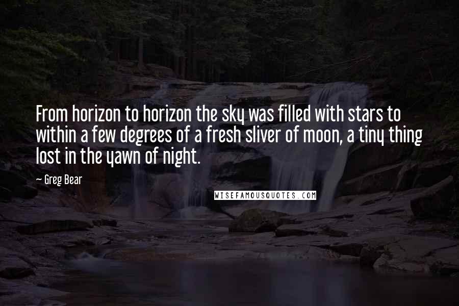 Greg Bear Quotes: From horizon to horizon the sky was filled with stars to within a few degrees of a fresh sliver of moon, a tiny thing lost in the yawn of night.