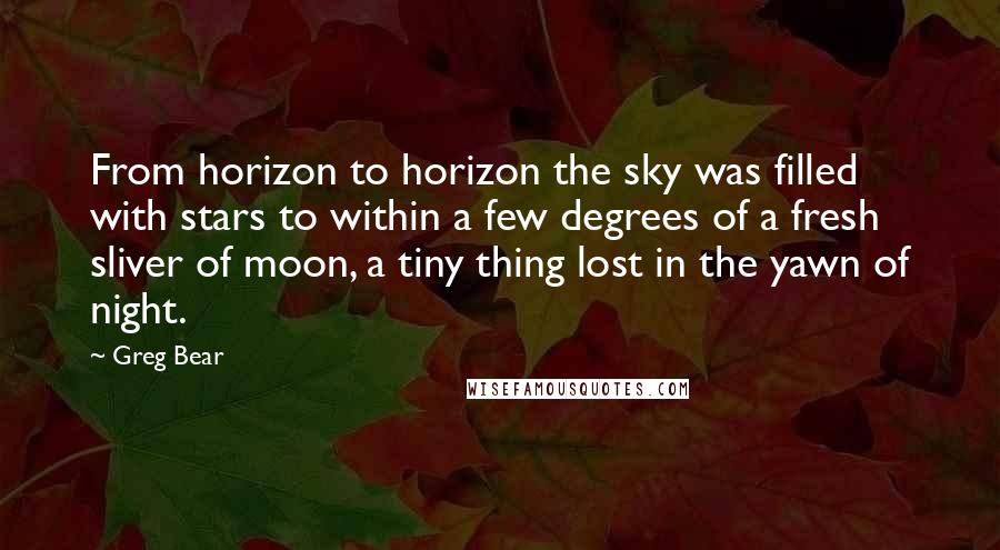 Greg Bear Quotes: From horizon to horizon the sky was filled with stars to within a few degrees of a fresh sliver of moon, a tiny thing lost in the yawn of night.