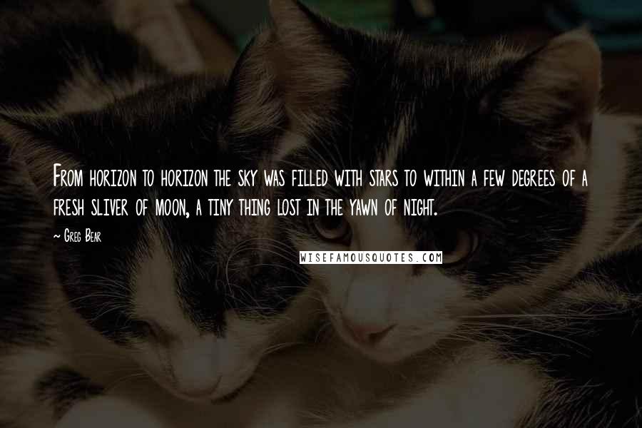 Greg Bear Quotes: From horizon to horizon the sky was filled with stars to within a few degrees of a fresh sliver of moon, a tiny thing lost in the yawn of night.