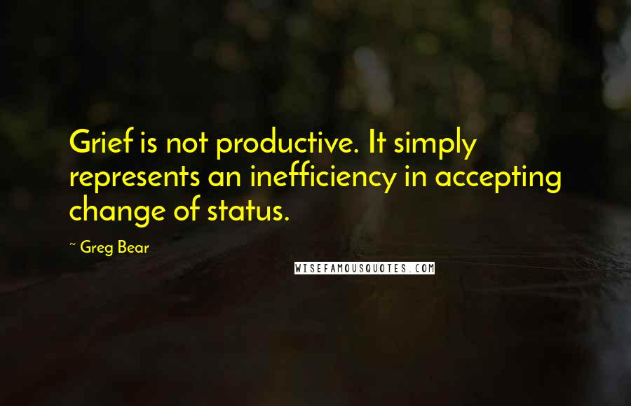 Greg Bear Quotes: Grief is not productive. It simply represents an inefficiency in accepting change of status.