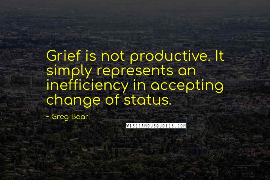 Greg Bear Quotes: Grief is not productive. It simply represents an inefficiency in accepting change of status.