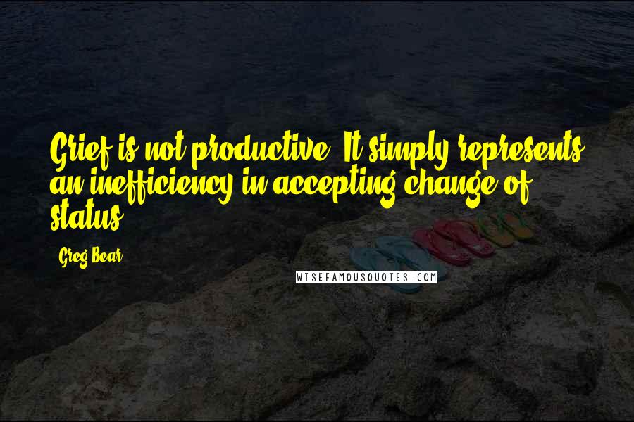 Greg Bear Quotes: Grief is not productive. It simply represents an inefficiency in accepting change of status.