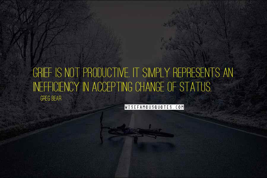 Greg Bear Quotes: Grief is not productive. It simply represents an inefficiency in accepting change of status.