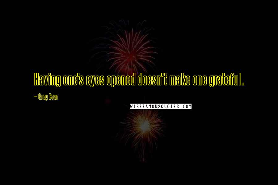 Greg Bear Quotes: Having one's eyes opened doesn't make one grateful.
