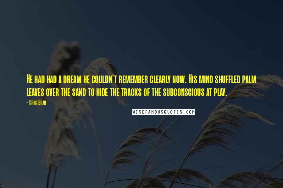 Greg Bear Quotes: He had had a dream he couldn't remember clearly now. His mind shuffled palm leaves over the sand to hide the tracks of the subconscious at play.