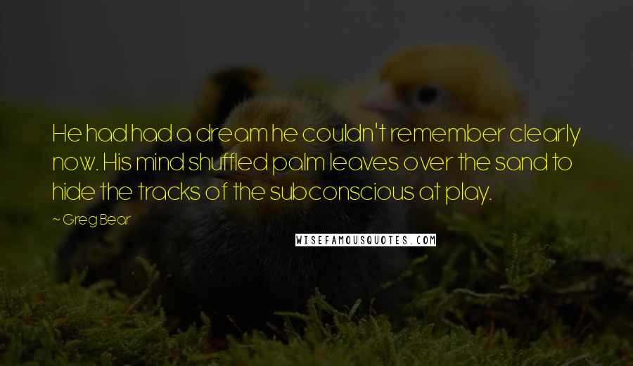 Greg Bear Quotes: He had had a dream he couldn't remember clearly now. His mind shuffled palm leaves over the sand to hide the tracks of the subconscious at play.