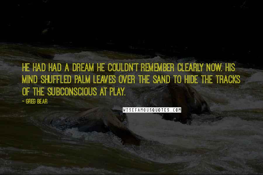 Greg Bear Quotes: He had had a dream he couldn't remember clearly now. His mind shuffled palm leaves over the sand to hide the tracks of the subconscious at play.