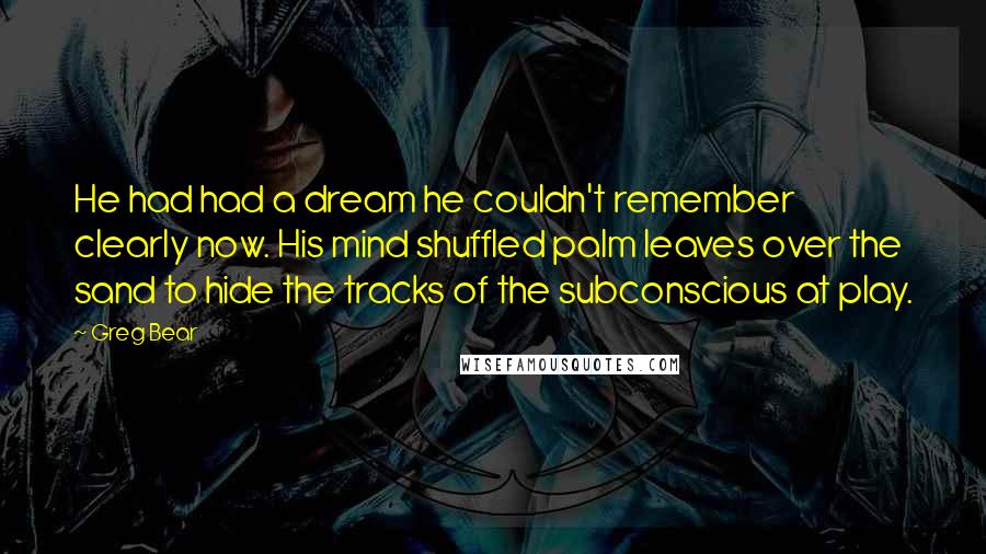 Greg Bear Quotes: He had had a dream he couldn't remember clearly now. His mind shuffled palm leaves over the sand to hide the tracks of the subconscious at play.