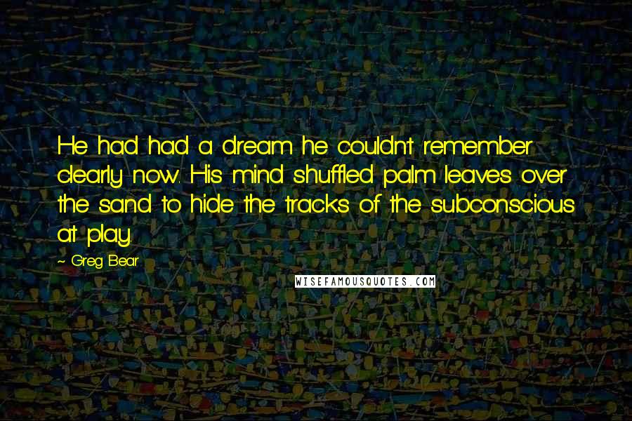 Greg Bear Quotes: He had had a dream he couldn't remember clearly now. His mind shuffled palm leaves over the sand to hide the tracks of the subconscious at play.