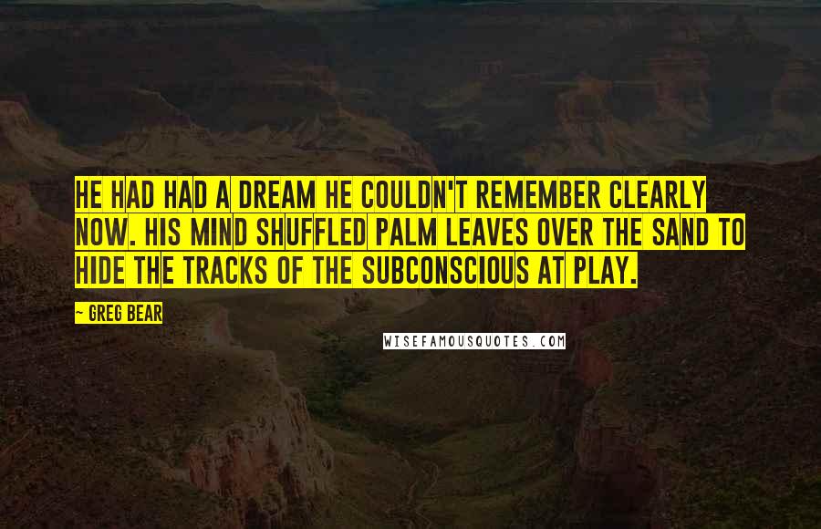 Greg Bear Quotes: He had had a dream he couldn't remember clearly now. His mind shuffled palm leaves over the sand to hide the tracks of the subconscious at play.