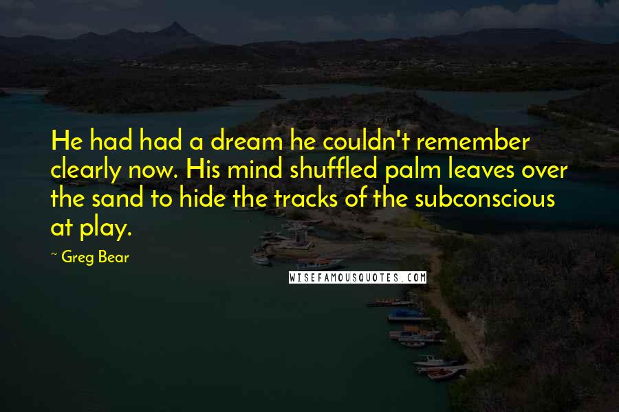 Greg Bear Quotes: He had had a dream he couldn't remember clearly now. His mind shuffled palm leaves over the sand to hide the tracks of the subconscious at play.