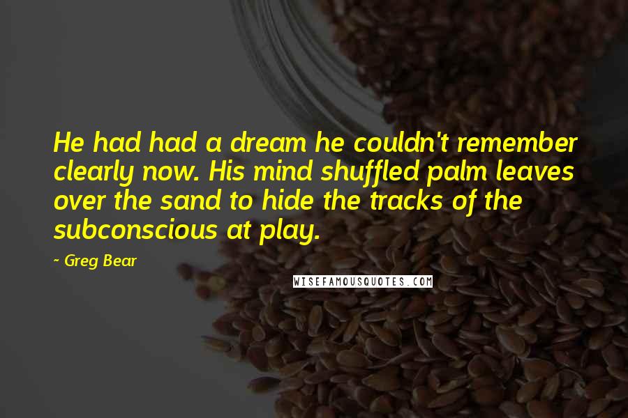 Greg Bear Quotes: He had had a dream he couldn't remember clearly now. His mind shuffled palm leaves over the sand to hide the tracks of the subconscious at play.