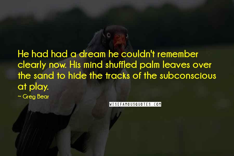 Greg Bear Quotes: He had had a dream he couldn't remember clearly now. His mind shuffled palm leaves over the sand to hide the tracks of the subconscious at play.