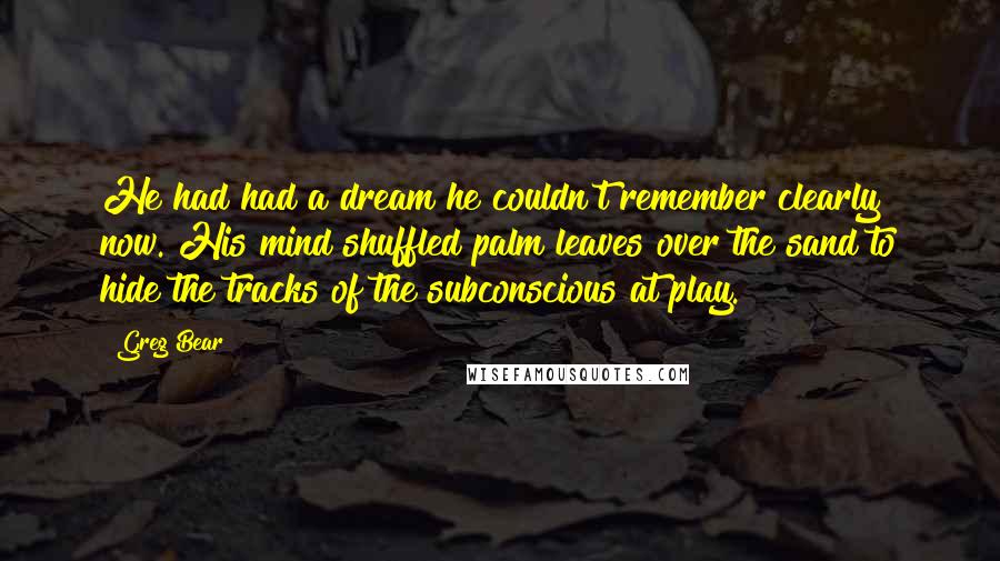 Greg Bear Quotes: He had had a dream he couldn't remember clearly now. His mind shuffled palm leaves over the sand to hide the tracks of the subconscious at play.