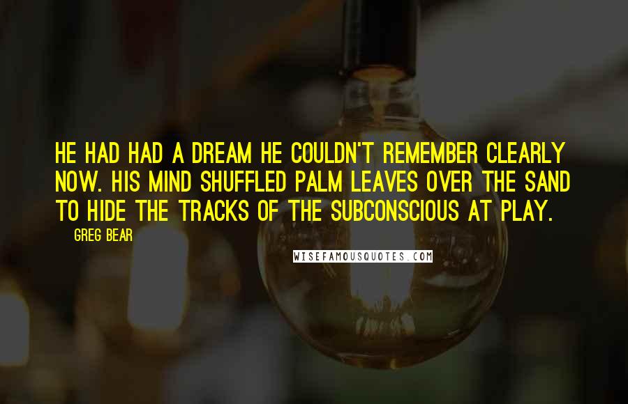 Greg Bear Quotes: He had had a dream he couldn't remember clearly now. His mind shuffled palm leaves over the sand to hide the tracks of the subconscious at play.