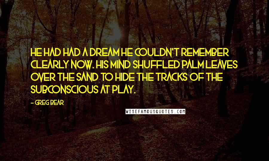 Greg Bear Quotes: He had had a dream he couldn't remember clearly now. His mind shuffled palm leaves over the sand to hide the tracks of the subconscious at play.