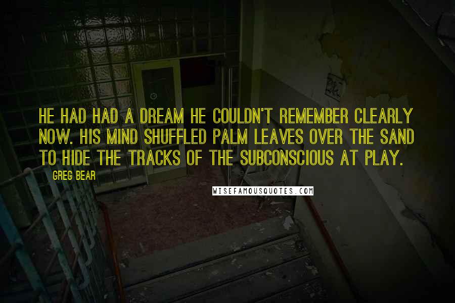 Greg Bear Quotes: He had had a dream he couldn't remember clearly now. His mind shuffled palm leaves over the sand to hide the tracks of the subconscious at play.