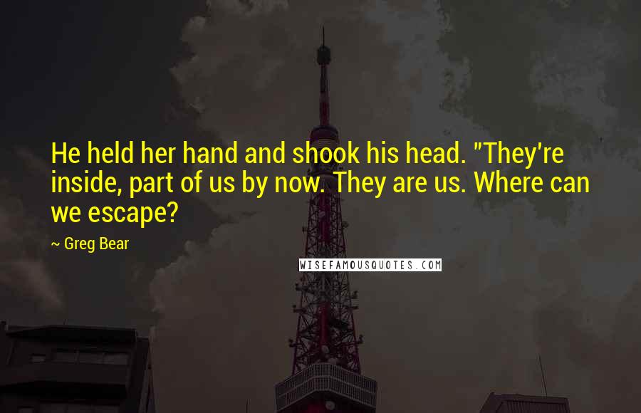 Greg Bear Quotes: He held her hand and shook his head. "They're inside, part of us by now. They are us. Where can we escape?