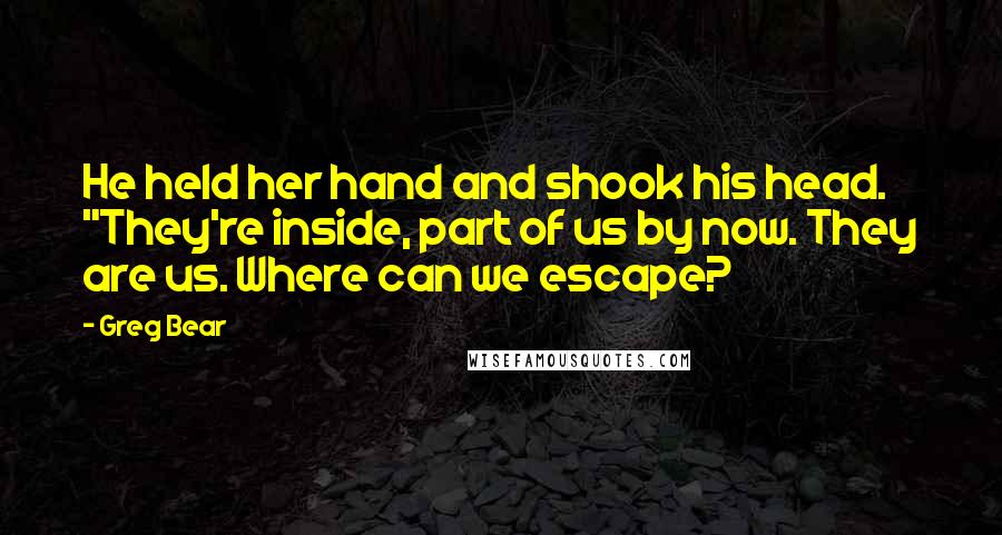 Greg Bear Quotes: He held her hand and shook his head. "They're inside, part of us by now. They are us. Where can we escape?