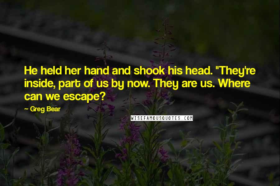 Greg Bear Quotes: He held her hand and shook his head. "They're inside, part of us by now. They are us. Where can we escape?