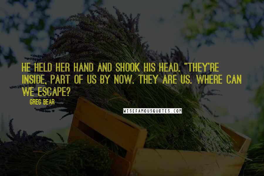 Greg Bear Quotes: He held her hand and shook his head. "They're inside, part of us by now. They are us. Where can we escape?